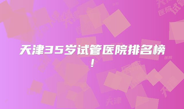 天津35岁试管医院排名榜!
