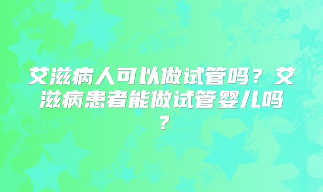 艾滋病人可以做试管吗？艾滋病患者能做试管婴儿吗？