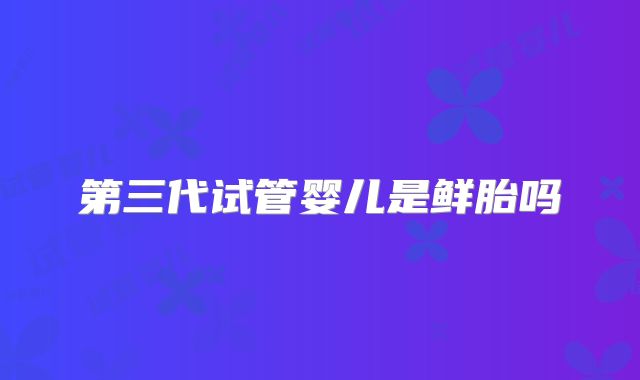 第三代试管婴儿是鲜胎吗