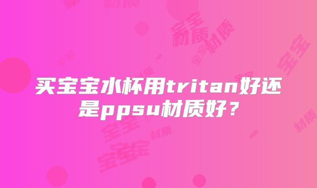 买宝宝水杯用tritan好还是ppsu材质好？