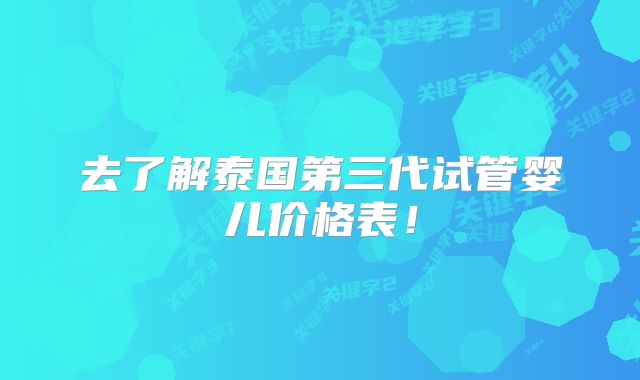 去了解泰国第三代试管婴儿价格表！