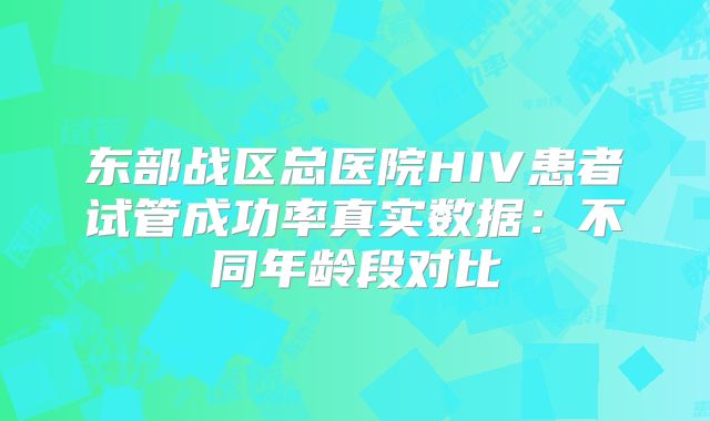 东部战区总医院HIV患者试管成功率真实数据：不同年龄段对比