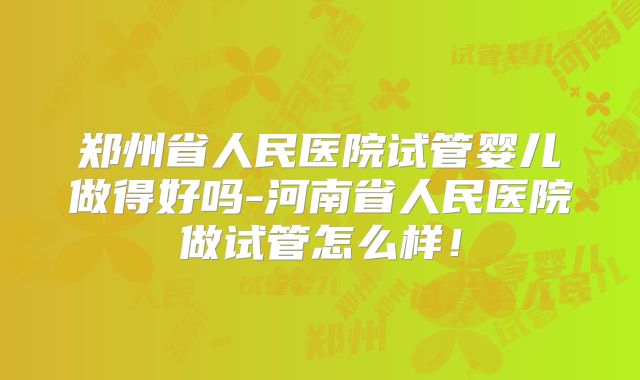 郑州省人民医院试管婴儿做得好吗-河南省人民医院做试管怎么样!