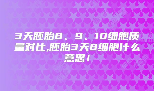 3天胚胎8、9、10细胞质量对比,胚胎3天8细胞什么意思！
