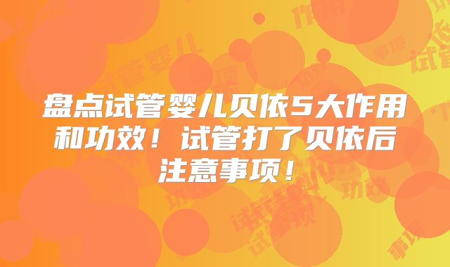 盘点试管婴儿贝依5大作用和功效！试管打了贝依后注意事项！