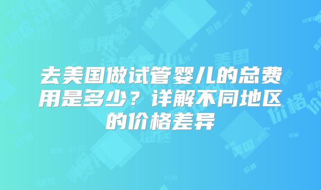 去美国做试管婴儿的总费用是多少?详解不同地区的价格差异