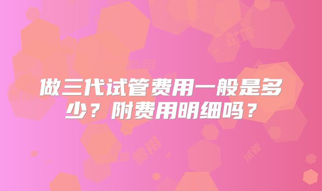 做三代试管费用一般是多少?附费用明细吗?