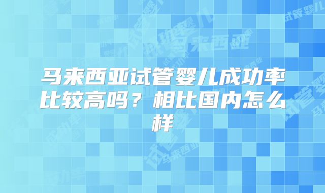 马来西亚试管婴儿成功率比较高吗？相比国内怎么样