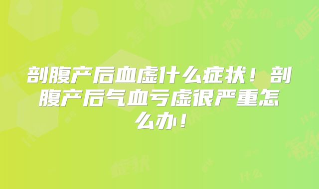 剖腹产后血虚什么症状!剖腹产后气血亏虚很严重怎么办!