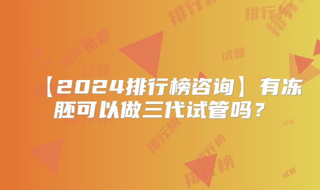 【2024排行榜咨询】有冻胚可以做三代试管吗？