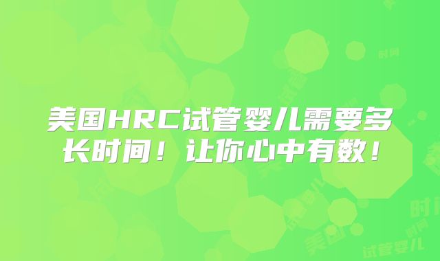 美国HRC试管婴儿需要多长时间!让你心中有数!