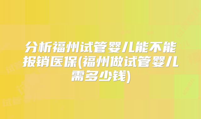 分析福州试管婴儿能不能报销医保(福州做试管婴儿需多少钱)