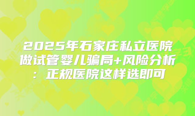 2025年石家庄私立医院做试管婴儿骗局+风险分析：正规医院这样选即可
