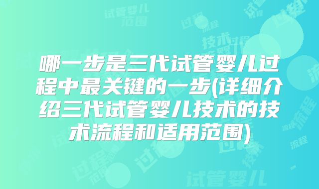 哪一步是三代试管婴儿过程中最关键的一步(详细介绍三代试管婴儿技术的技术流程和适用范围)
