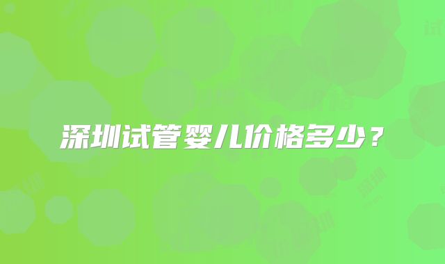 深圳试管婴儿价格多少?
