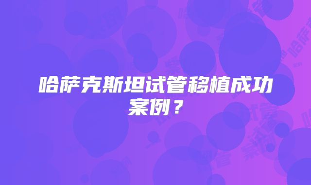 哈萨克斯坦试管移植成功案例？