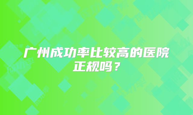 广州成功率比较高的医院正规吗？