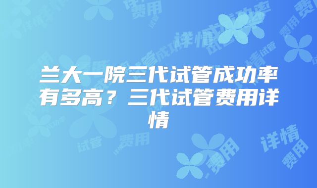 兰大一院三代试管成功率有多高？三代试管费用详情