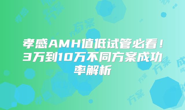 孝感AMH值低试管必看！3万到10万不同方案成功率解析