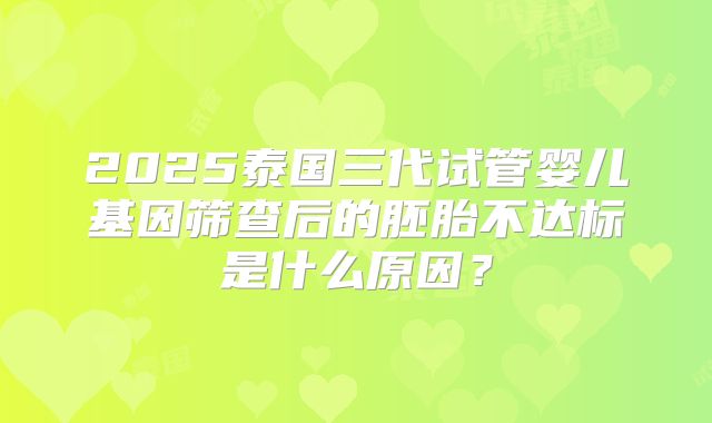 2025泰国三代试管婴儿基因筛查后的胚胎不达标是什么原因？