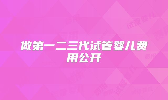做第一二三代试管婴儿费用公开
