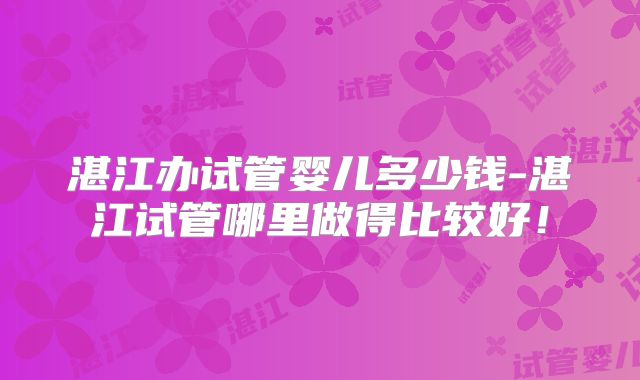 湛江办试管婴儿多少钱-湛江试管哪里做得比较好！