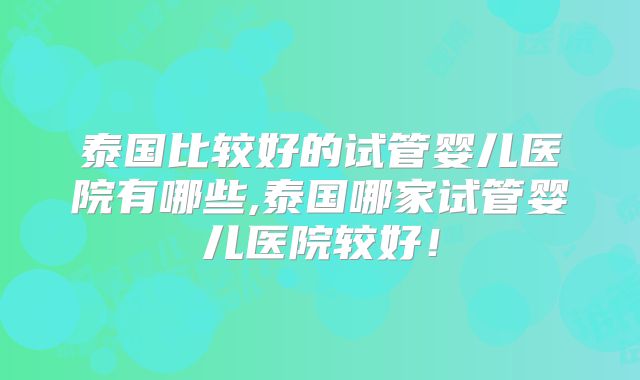 泰国比较好的试管婴儿医院有哪些,泰国哪家试管婴儿医院较好！