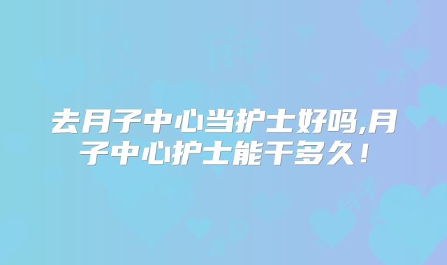 去月子中心当护士好吗,月子中心护士能干多久!