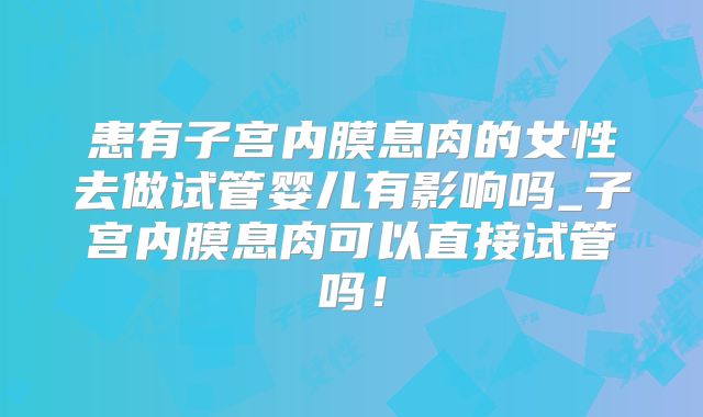 患有子宫内膜息肉的女性去做试管婴儿有影响吗_子宫内膜息肉可以直接试管吗！