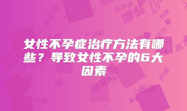 女性不孕症治疗方法有哪些？导致女性不孕的6大因素
