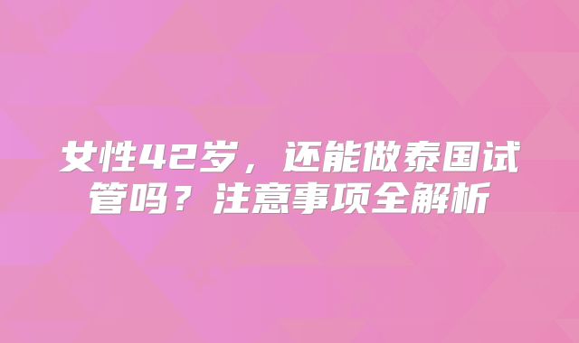 女性42岁，还能做泰国试管吗？注意事项全解析