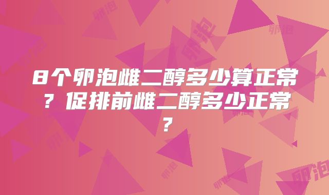 8个卵泡雌二醇多少算正常？促排前雌二醇多少正常？