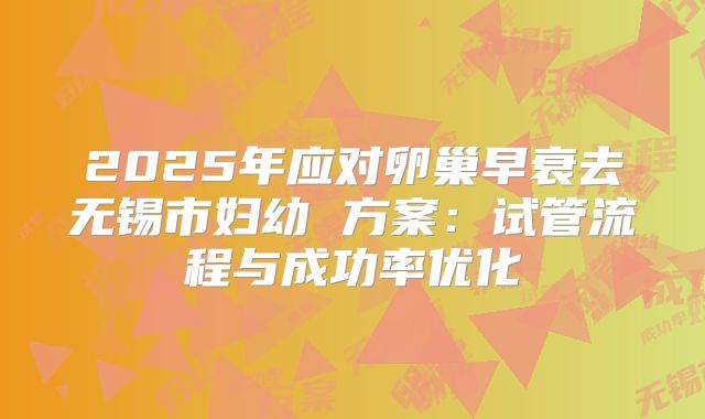 2025年应对卵巢早衰去无锡市妇幼 方案：试管流程与成功率优化