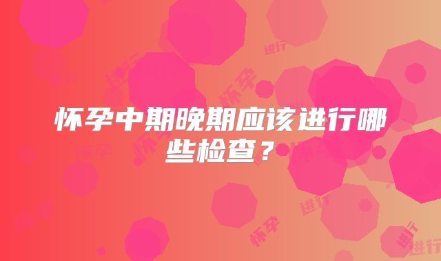 怀孕中期晚期应该进行哪些检查？