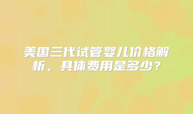 美国三代试管婴儿价格解析，具体费用是多少？