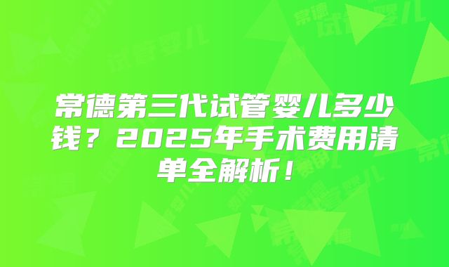 常德第三代试管婴儿多少钱？2025年手术费用清单全解析！