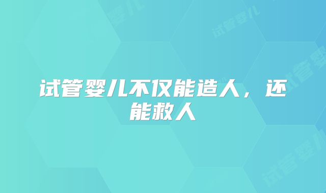试管婴儿不仅能造人，还能救人