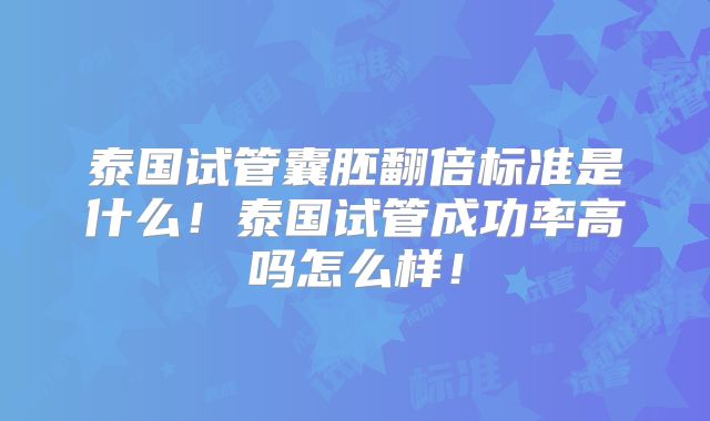 泰国试管囊胚翻倍标准是什么!泰国试管成功率高吗怎么样!