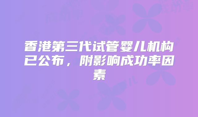香港第三代试管婴儿机构已公布,附影响成功率因素