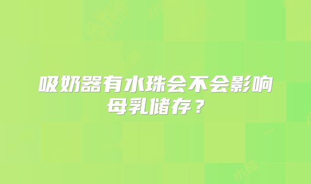 吸奶器有水珠会不会影响母乳储存？