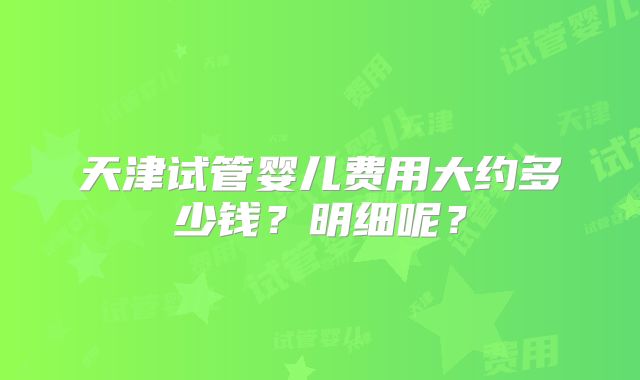 天津试管婴儿费用大约多少钱?明细呢?