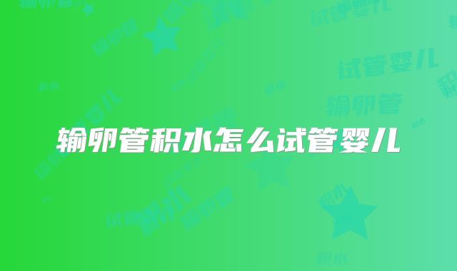 输卵管积水怎么试管婴儿