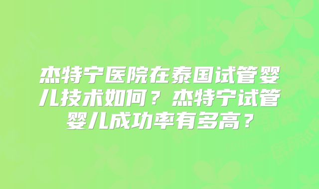 杰特宁医院在泰国试管婴儿技术如何？杰特宁试管婴儿成功率有多高？