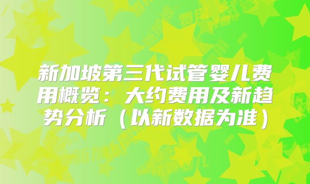 新加坡第三代试管婴儿费用概览:大约费用及新趋势分析(以新数据为准)