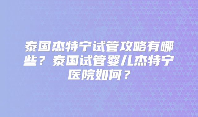 泰国杰特宁试管攻略有哪些?泰国试管婴儿杰特宁医院如何?