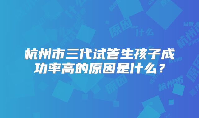 杭州市三代试管生孩子成功率高的原因是什么?
