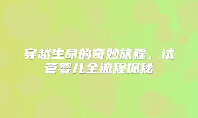 穿越生命的奇妙旅程，试管婴儿全流程探秘