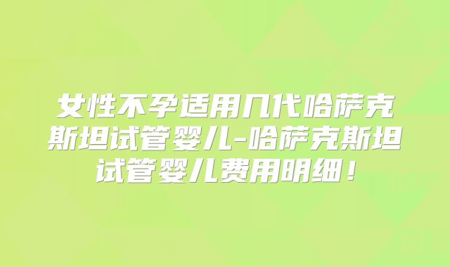 女性不孕适用几代哈萨克斯坦试管婴儿-哈萨克斯坦试管婴儿费用明细!