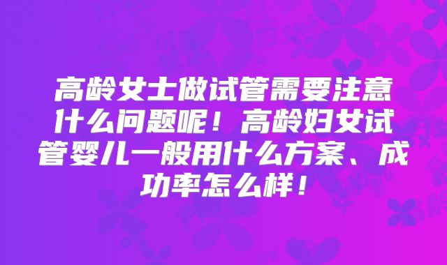 高龄女士做试管需要注意什么问题呢！高龄妇女试管婴儿一般用什么方案、成功率怎么样！