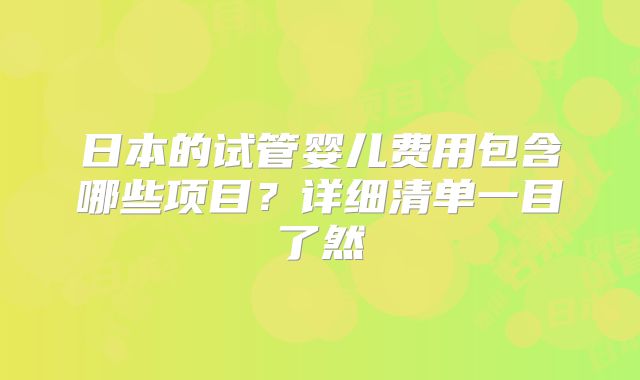 日本的试管婴儿费用包含哪些项目?详细清单一目了然